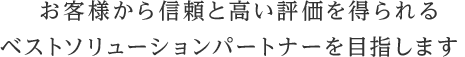 お客様から信頼と高い評価を得られるベストソリューションパートナーを目指します。