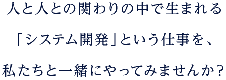 人と人との関わりの中で生まれる「システム開発」という仕事を、私たちと一緒にやってみませんか？