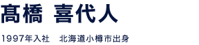 髙橋 喜代人 1997年入社　北海道小樽市出身