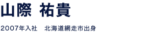 山際 祐貴 2007年入社　北海道網走市出身