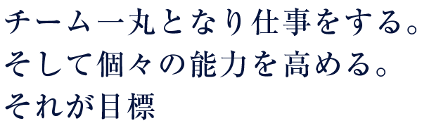 チーム一丸となり仕事をする。そして個々の能力を高める。それが目標