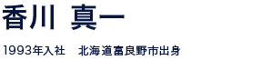 香川 真一 2010年入社 北海道富良野市出身